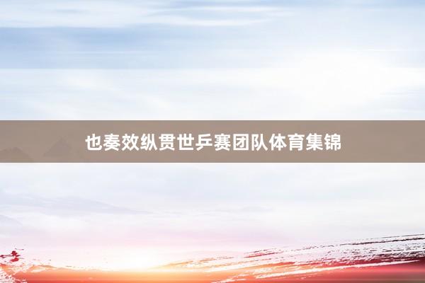 也奏效纵贯世乒赛团队体育集锦