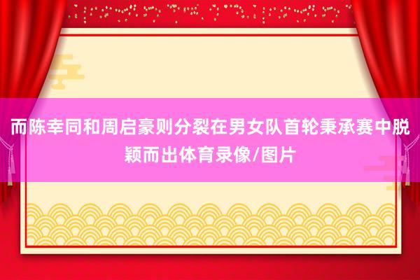 而陈幸同和周启豪则分裂在男女队首轮秉承赛中脱颖而出体育录像/图片