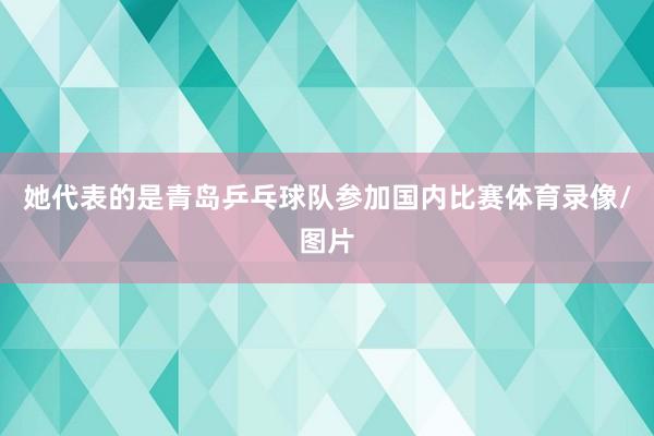 她代表的是青岛乒乓球队参加国内比赛体育录像/图片