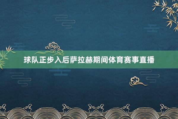 球队正步入后萨拉赫期间体育赛事直播