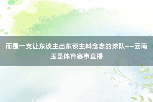 而是一支让东谈主出东谈主料念念的球队——云南玉昆体育赛事直播