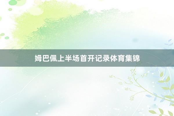 姆巴佩上半场首开记录体育集锦