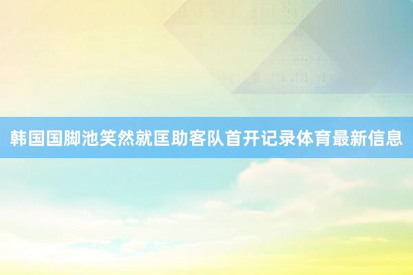韩国国脚池笑然就匡助客队首开记录体育最新信息
