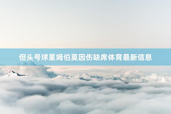 但头号球星姆伯莫因伤缺席体育最新信息