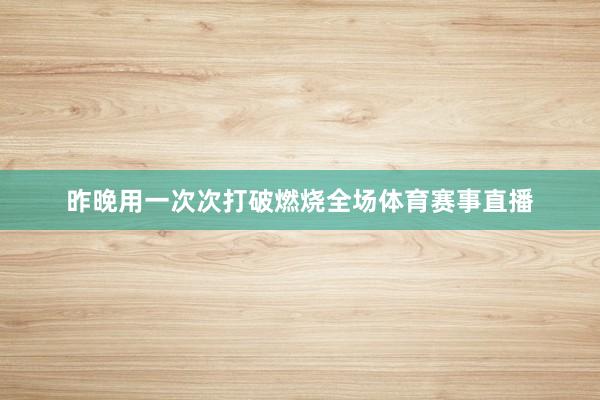 昨晚用一次次打破燃烧全场体育赛事直播