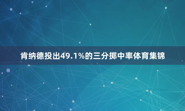 肯纳德投出49.1%的三分掷中率体育集锦