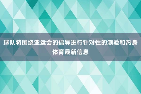 球队将围绕亚运会的倡导进行针对性的测验和热身体育最新信息
