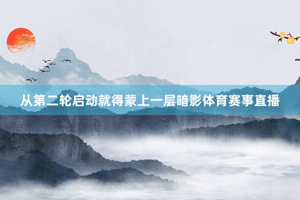 从第二轮启动就得蒙上一层暗影体育赛事直播