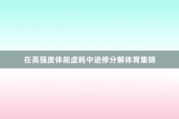 在高强度体能虚耗中进修分解体育集锦