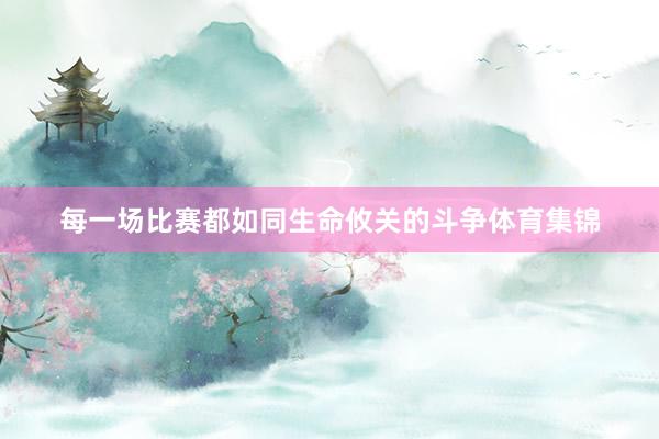 每一场比赛都如同生命攸关的斗争体育集锦