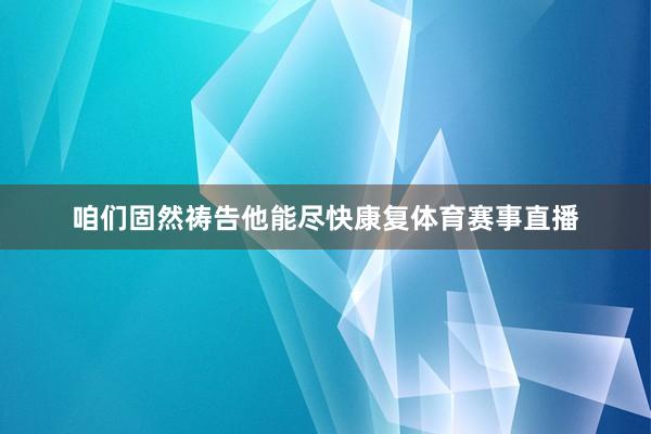 咱们固然祷告他能尽快康复体育赛事直播