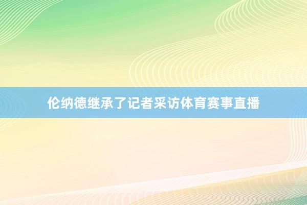 伦纳德继承了记者采访体育赛事直播