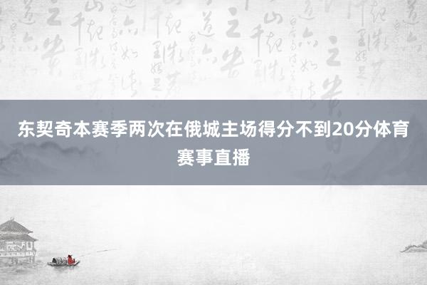 东契奇本赛季两次在俄城主场得分不到20分体育赛事直播