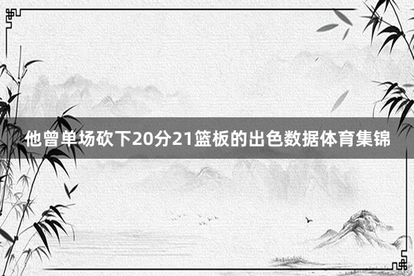 他曾单场砍下20分21篮板的出色数据体育集锦