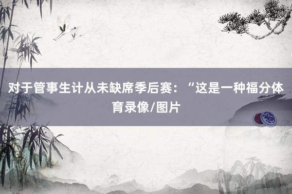 对于管事生计从未缺席季后赛：“这是一种福分体育录像/图片