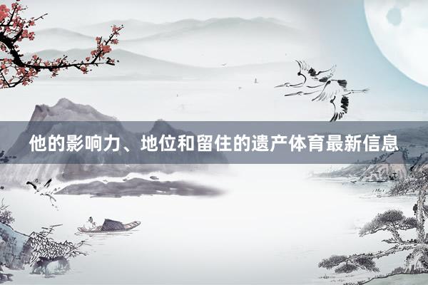 他的影响力、地位和留住的遗产体育最新信息