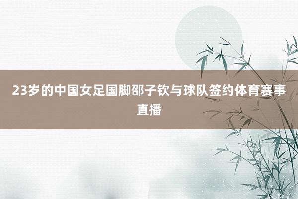 23岁的中国女足国脚邵子钦与球队签约体育赛事直播