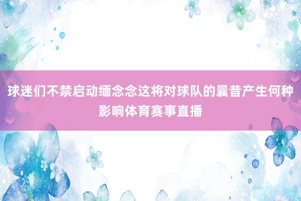 球迷们不禁启动缅念念这将对球队的曩昔产生何种影响体育赛事直播