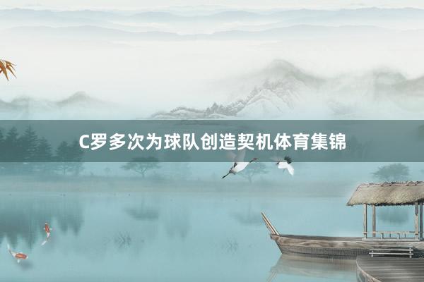 C罗多次为球队创造契机体育集锦