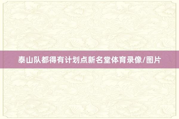 泰山队都得有计划点新名堂体育录像/图片