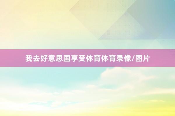 我去好意思国享受体育体育录像/图片