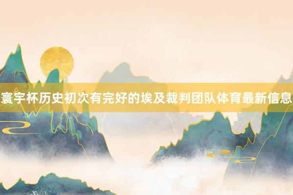 寰宇杯历史初次有完好的埃及裁判团队体育最新信息