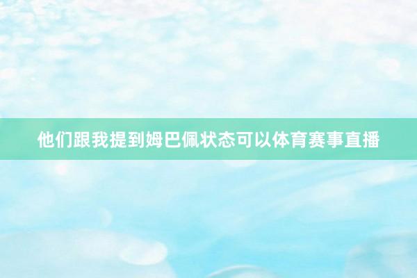 他们跟我提到姆巴佩状态可以体育赛事直播