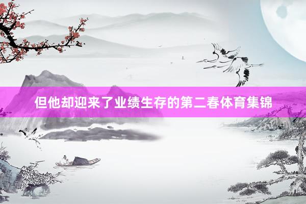 但他却迎来了业绩生存的第二春体育集锦
