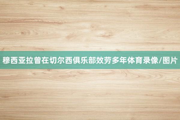 穆西亚拉曾在切尔西俱乐部效劳多年体育录像/图片