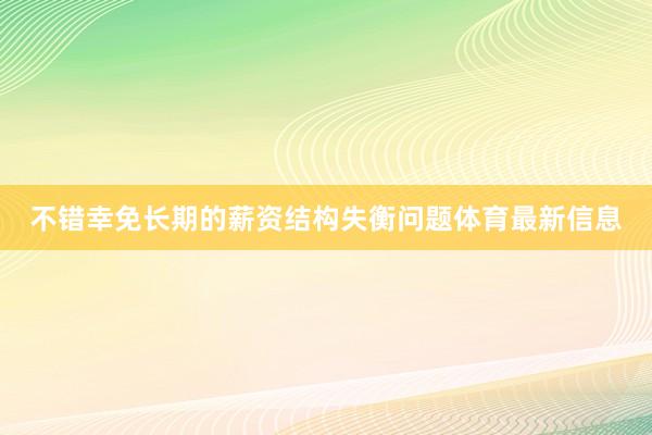 不错幸免长期的薪资结构失衡问题体育最新信息