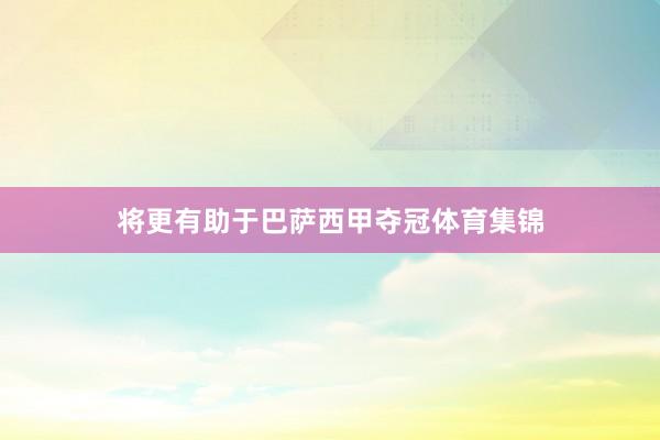 将更有助于巴萨西甲夺冠体育集锦