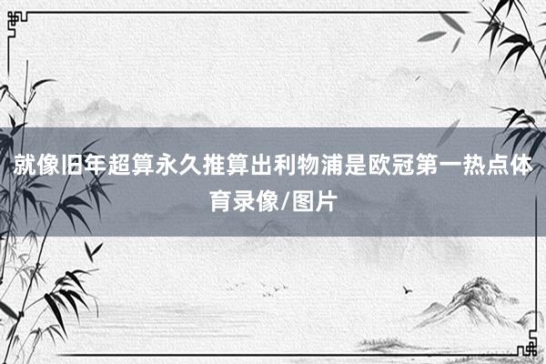 就像旧年超算永久推算出利物浦是欧冠第一热点体育录像/图片