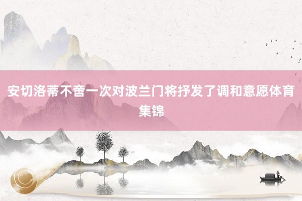 安切洛蒂不啻一次对波兰门将抒发了调和意愿体育集锦