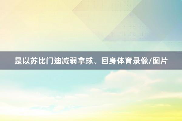是以苏比门迪减弱拿球、回身体育录像/图片