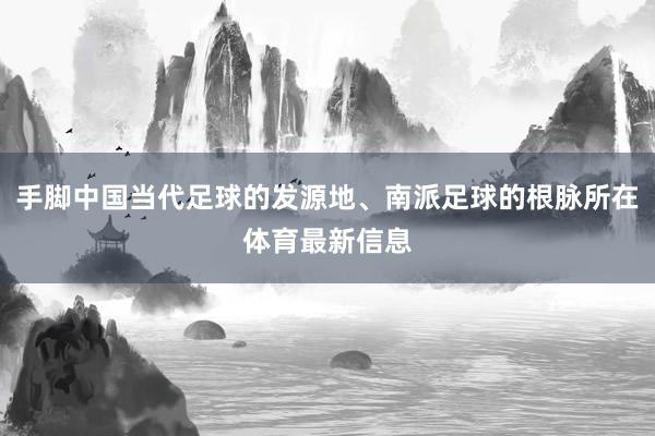 手脚中国当代足球的发源地、南派足球的根脉所在体育最新信息