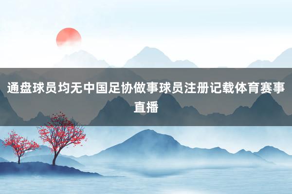 通盘球员均无中国足协做事球员注册记载体育赛事直播