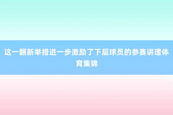 这一翻新举措进一步激励了下层球员的参赛讲理体育集锦