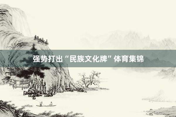 强势打出“民族文化牌”体育集锦