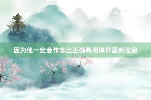 因为他一定会作念出正确聘用体育最新信息