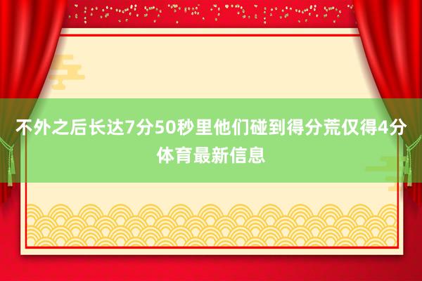 不外之后长达7分50秒里他们碰到得分荒仅得4分体育最新信息