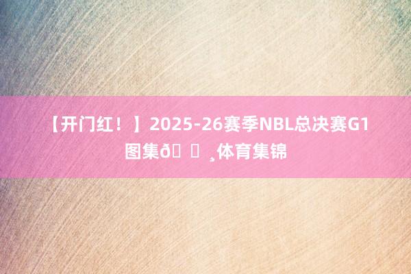 【开门红！】2025-26赛季NBL总决赛G1图集📸体育集锦
