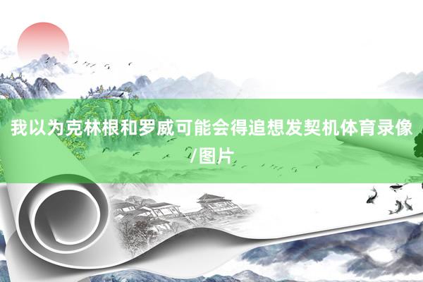 我以为克林根和罗威可能会得追想发契机体育录像/图片
