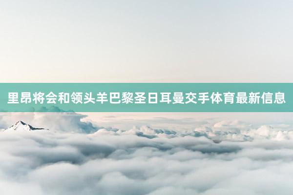 里昂将会和领头羊巴黎圣日耳曼交手体育最新信息