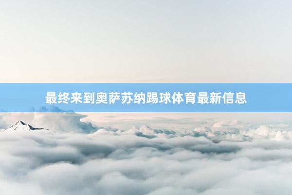 最终来到奥萨苏纳踢球体育最新信息