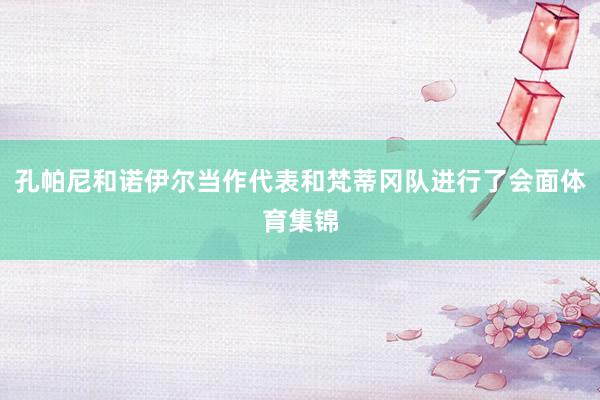 孔帕尼和诺伊尔当作代表和梵蒂冈队进行了会面体育集锦