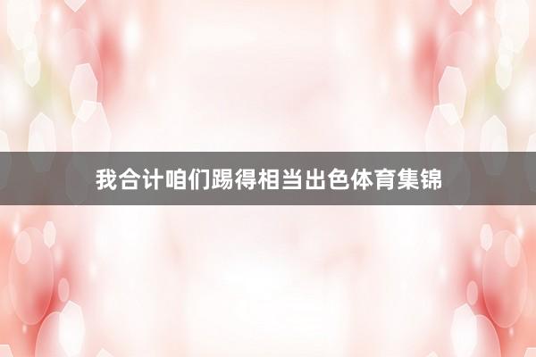 我合计咱们踢得相当出色体育集锦