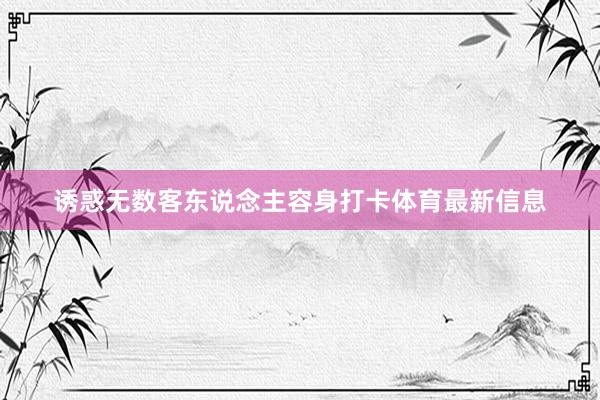 诱惑无数客东说念主容身打卡体育最新信息