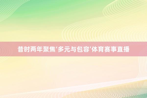 昔时两年聚焦‘多元与包容’体育赛事直播