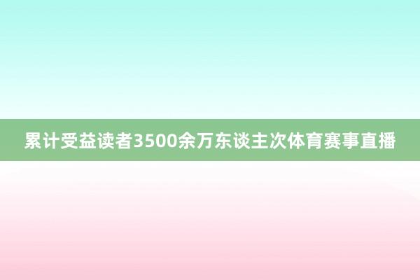 累计受益读者3500余万东谈主次体育赛事直播