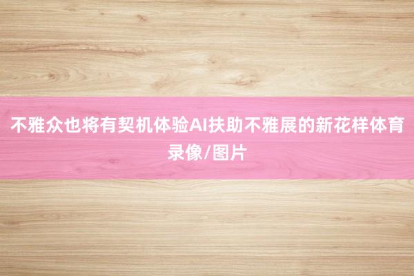 不雅众也将有契机体验AI扶助不雅展的新花样体育录像/图片